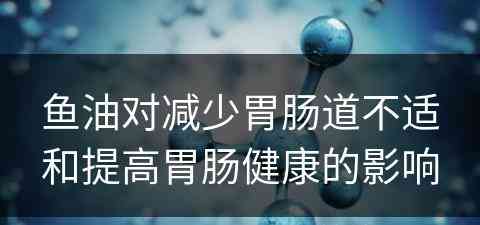 鱼油对减少胃肠道不适和提高胃肠健康的影响